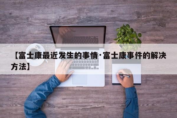 【富士康最近发生的事情·富士康事件的解决方法】