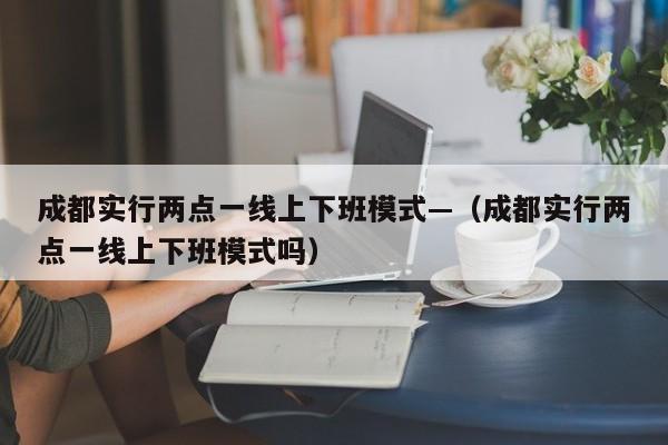 成都实行两点一线上下班模式—（成都实行两点一线上下班模式吗）
