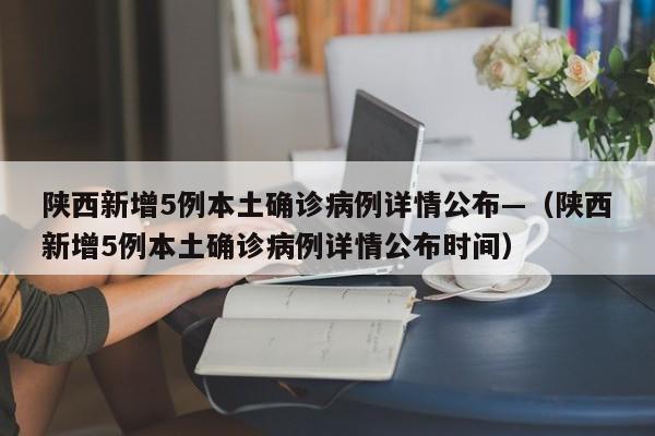 陕西新增5例本土确诊病例详情公布—（陕西新增5例本土确诊病例详情公布时间）