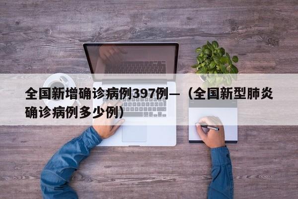 全国新增确诊病例397例—(全国新型肺炎确诊病例多少例)