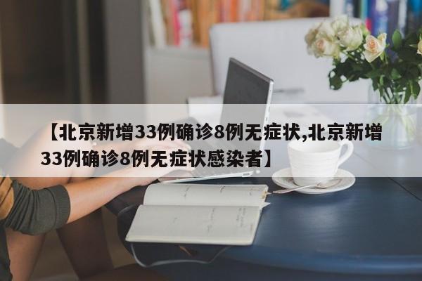 【北京新增33例确诊8例无症状,北京新增33例确诊8例无症状感染者】