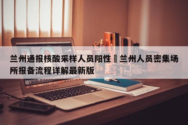 兰州通报核酸采样人员阳性›兰州人员密集场所报备流程详解最新版