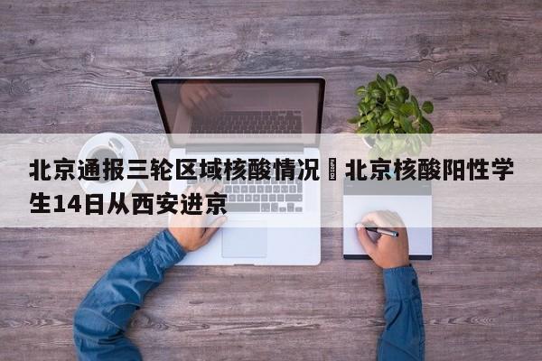 北京通报三轮区域核酸情况›北京核酸阳性学生14日从西安进京