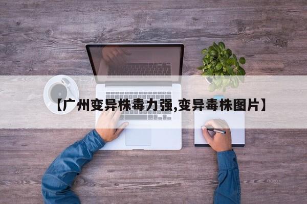 【广州变异株毒力强,变异毒株图片】