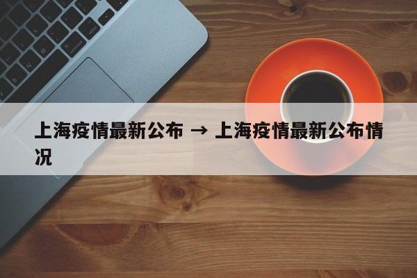 上海疫情最新公布 → 上海疫情最新公布情况
