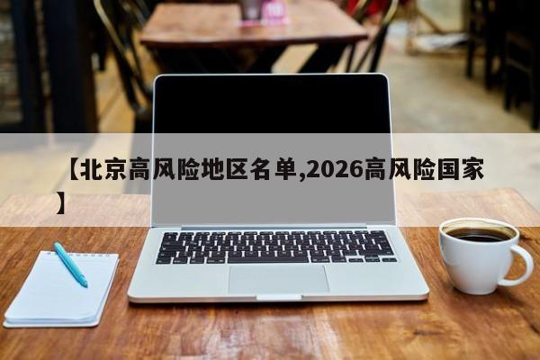 【北京高风险地区名单,2026高风险国家】