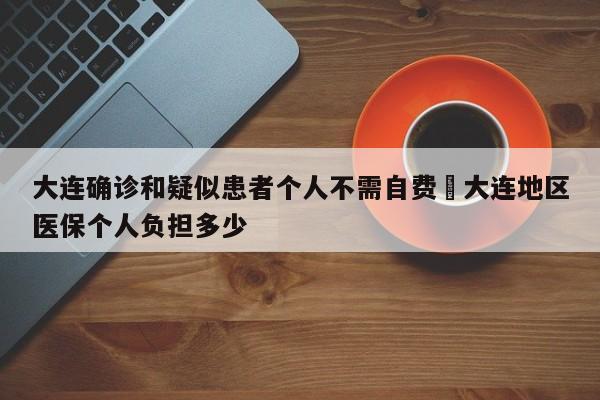 大连确诊和疑似患者个人不需自费›大连地区医保个人负担多少