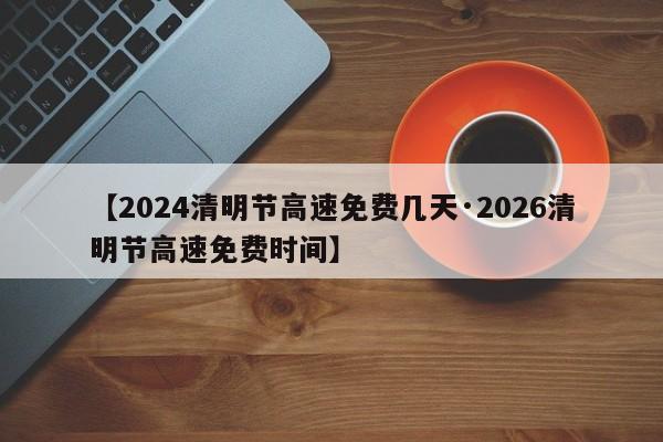 【2024清明节高速免费几天·2026清明节高速免费时间】