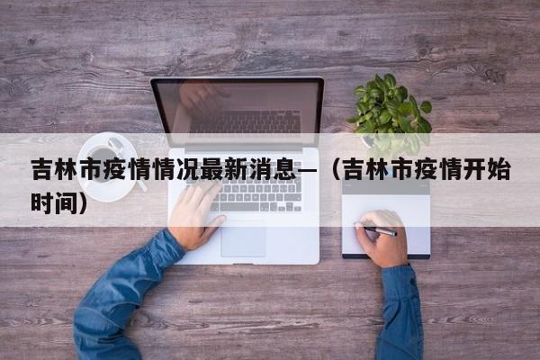 吉林市疫情情况最新消息—（吉林市疫情开始时间）