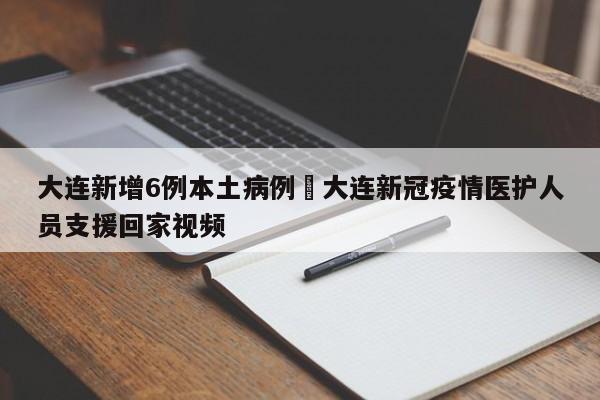 大连新增6例本土病例›大连新冠疫情医护人员支援回家视频