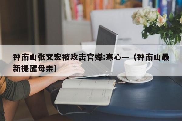 钟南山张文宏被攻击官媒:寒心—（钟南山最新提醒母亲）