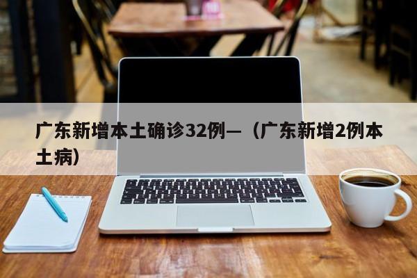 广东新增本土确诊32例—（广东新增2例本土病）