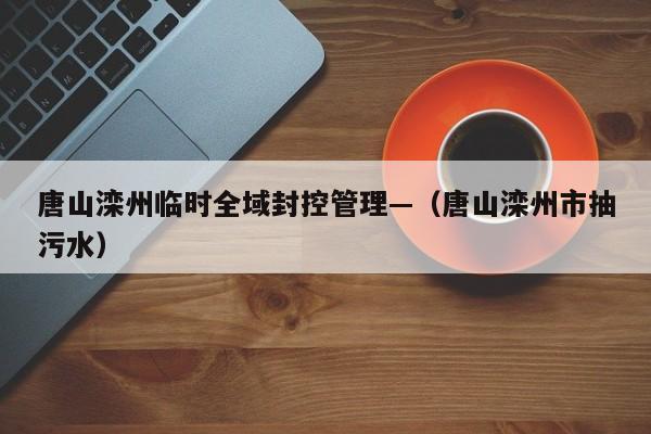 唐山滦州临时全域封控管理—（唐山滦州市抽污水）