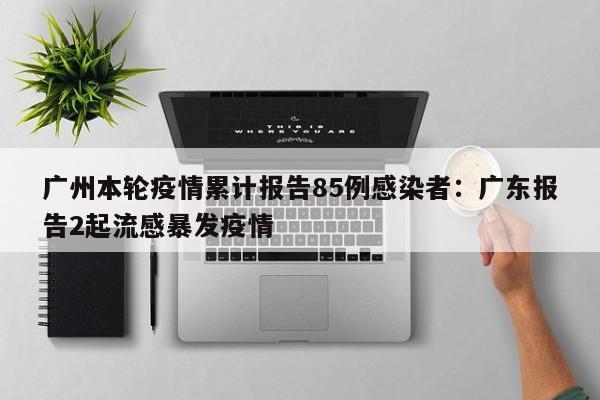 广州本轮疫情累计报告85例感染者：广东报告2起流感暴发疫情
