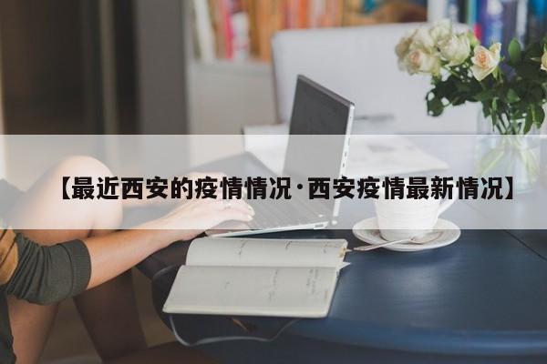 【最近西安的疫情情况·西安疫情最新情况】