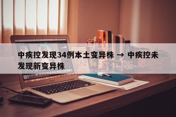 中疾控发现34例本土变异株 → 中疾控未发现新变异株