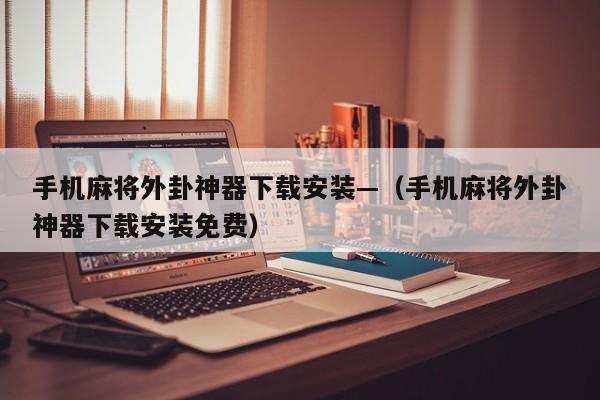 手机麻将外卦神器下载安装—（手机麻将外卦神器下载安装免费）