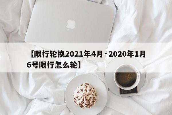 【限行轮换2021年4月·2020年1月6号限行怎么轮】