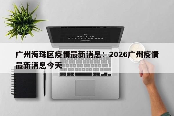 广州海珠区疫情最新消息：2026广州疫情最新消息今天