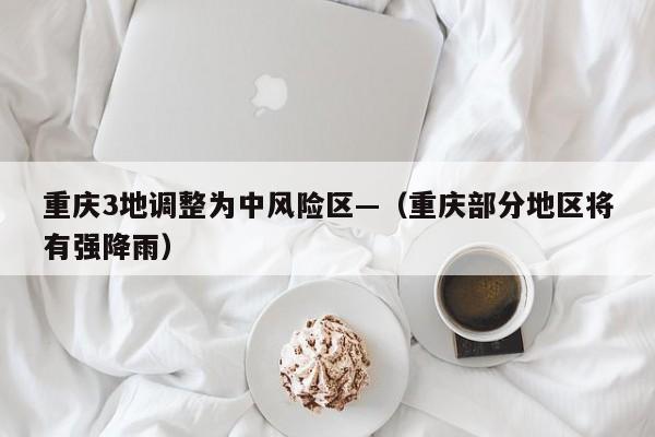 重庆3地调整为中风险区—（重庆部分地区将有强降雨）
