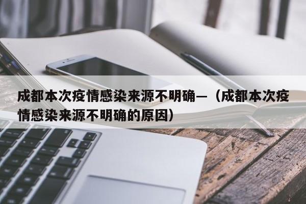 成都本次疫情感染来源不明确—（成都本次疫情感染来源不明确的原因）