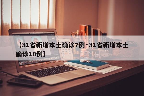【31省新增本土确诊7例·31省新增本土确诊10例】