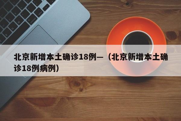 北京新增本土确诊18例—（北京新增本土确诊18例病例）