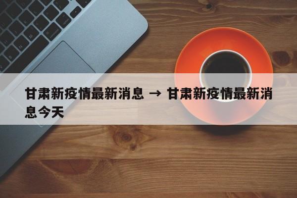 甘肃新疫情最新消息 → 甘肃新疫情最新消息今天