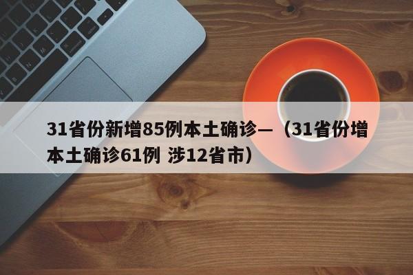 31省份新增85例本土确诊—（31省份增本土确诊61例 涉12省市）
