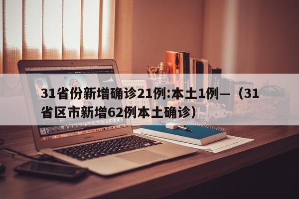 31省份新增确诊21例:本土1例—（31省区市新增62例本土确诊）