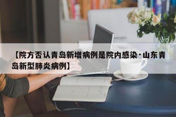【院方否认青岛新增病例是院内感染·山东青岛新型肺炎病例】