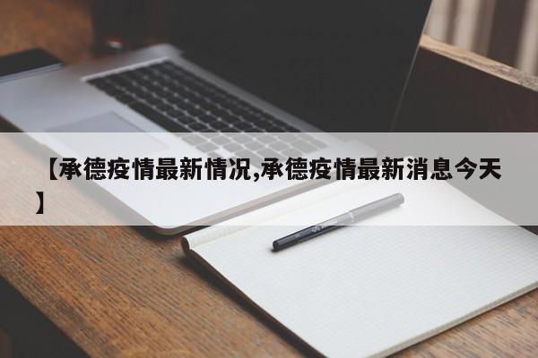 【承德疫情最新情况,承德疫情最新消息今天】