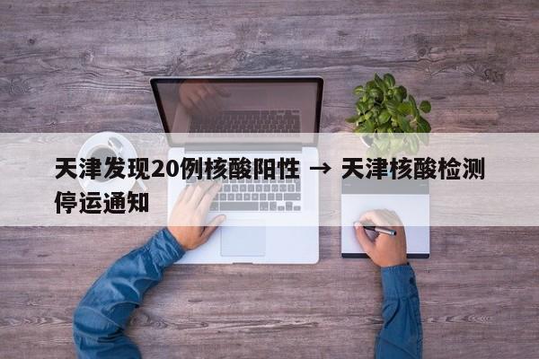 天津发现20例核酸阳性 → 天津核酸检测停运通知
