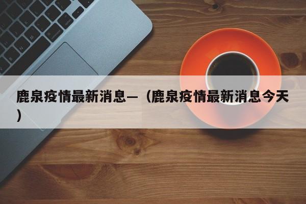鹿泉疫情最新消息—（鹿泉疫情最新消息今天）