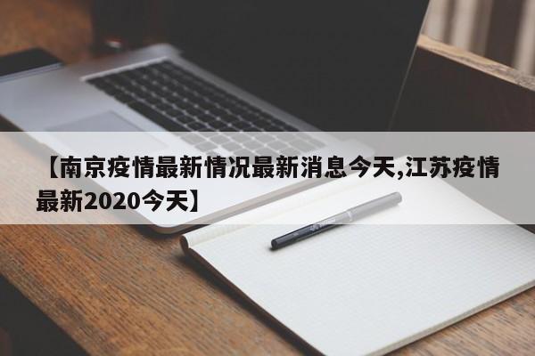 【南京疫情最新情况最新消息今天,江苏疫情最新2020今天】