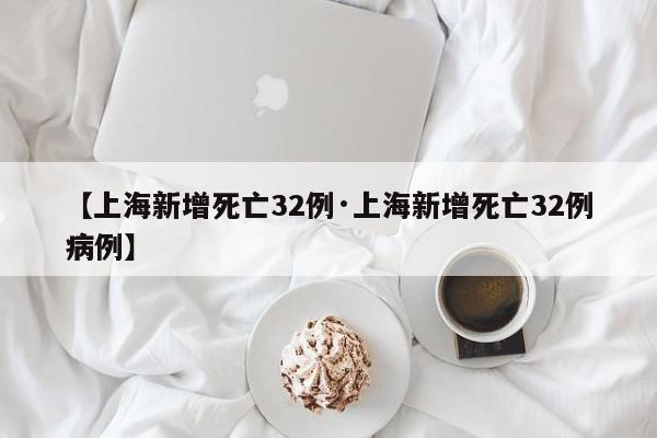 【上海新增死亡32例·上海新增死亡32例病例】