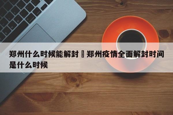 郑州什么时候能解封›郑州疫情全面解封时间是什么时候