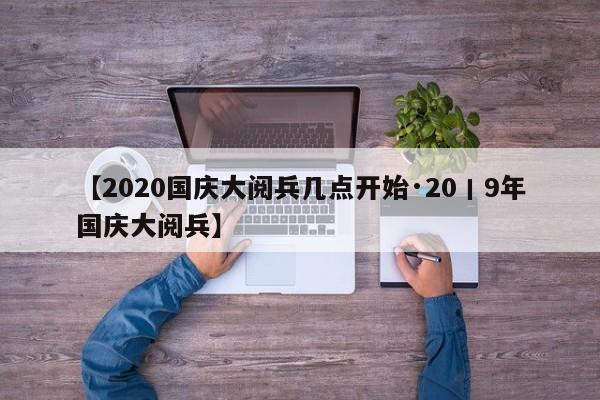 【2020国庆大阅兵几点开始·20丨9年国庆大阅兵】