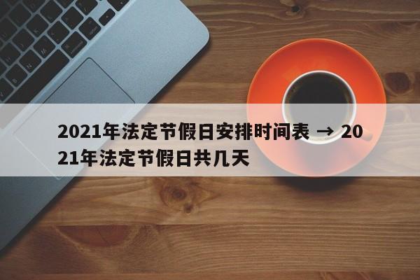 2021年法定节假日安排时间表 → 2021年法定节假日共几天