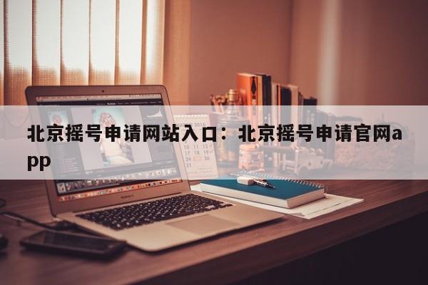 北京摇号申请网站入口：北京摇号申请官网app