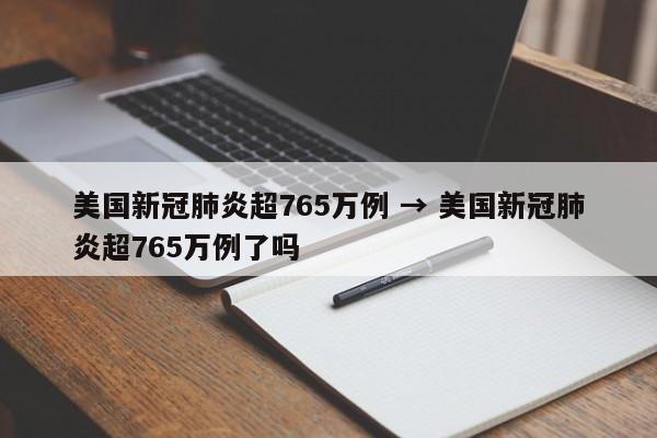 美国新冠肺炎超765万例 → 美国新冠肺炎超765万例了吗