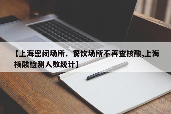 【上海密闭场所、餐饮场所不再查核酸,上海 核酸检测人数统计】