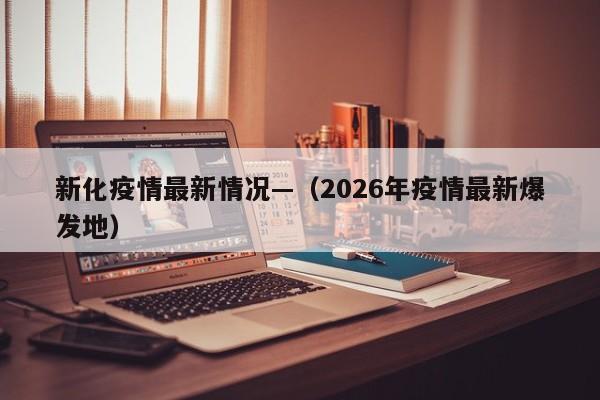 新化疫情最新情况—（2026年疫情最新爆发地）