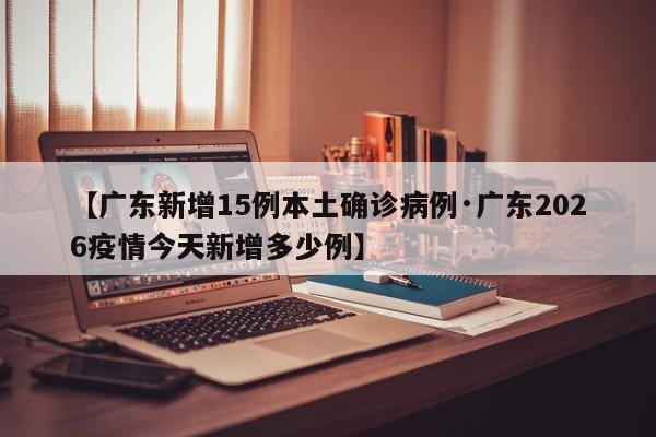 【广东新增15例本土确诊病例·广东2026疫情今天新增多少例】