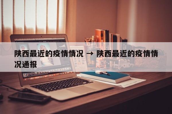 陕西最近的疫情情况 → 陕西最近的疫情情况通报