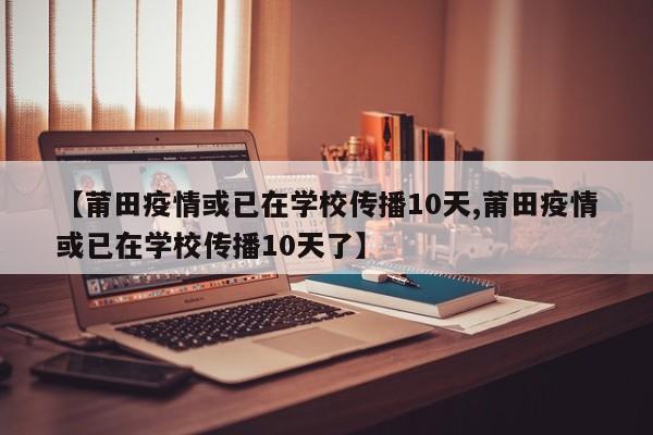 【莆田疫情或已在学校传播10天,莆田疫情或已在学校传播10天了】