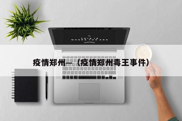 疫情郑州—（疫情郑州毒王事件）
