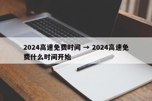 2024高速免费时间 → 2024高速免费什么时间开始