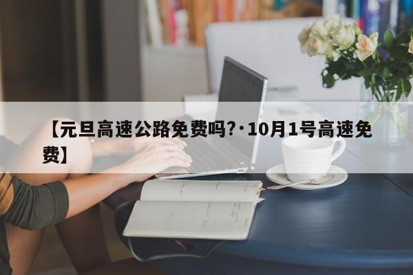 【元旦高速公路免费吗?·10月1号高速免费】