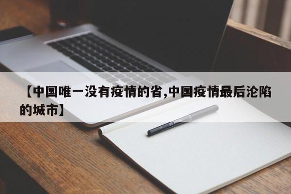 【中国唯一没有疫情的省,中国疫情最后沦陷的城市】